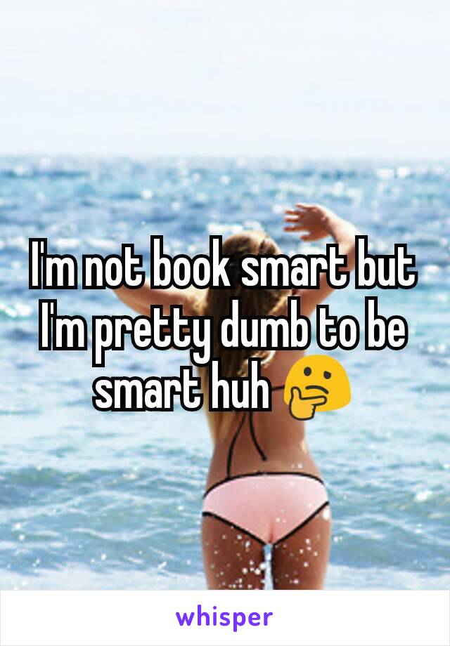 I'm not book smart but I'm pretty dumb to be smart huh 🤔