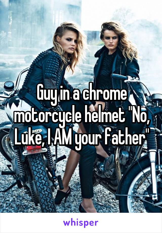Guy in a chrome motorcycle helmet "No, Luke, I AM your father"