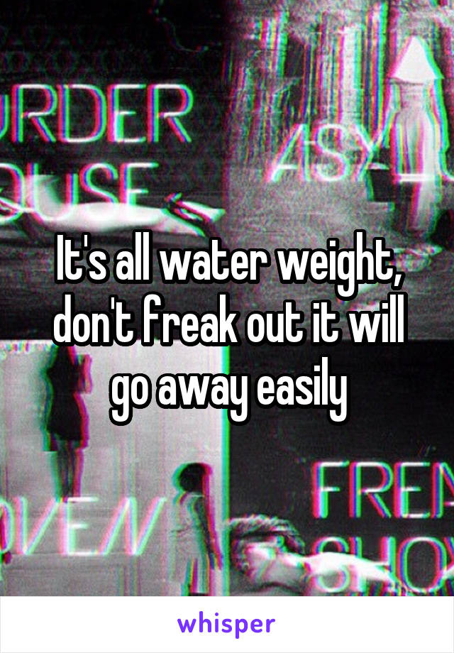 It's all water weight, don't freak out it will go away easily
