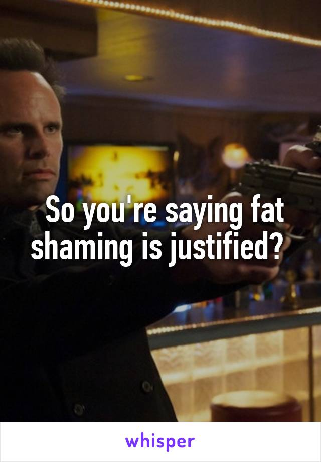  So you're saying fat shaming is justified? 