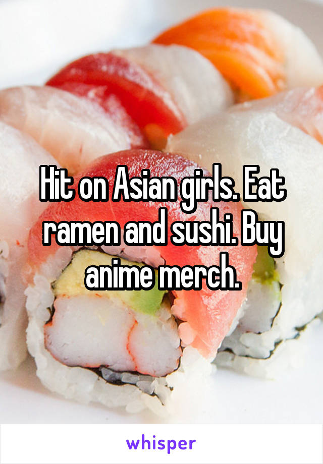 Hit on Asian girls. Eat ramen and sushi. Buy anime merch.