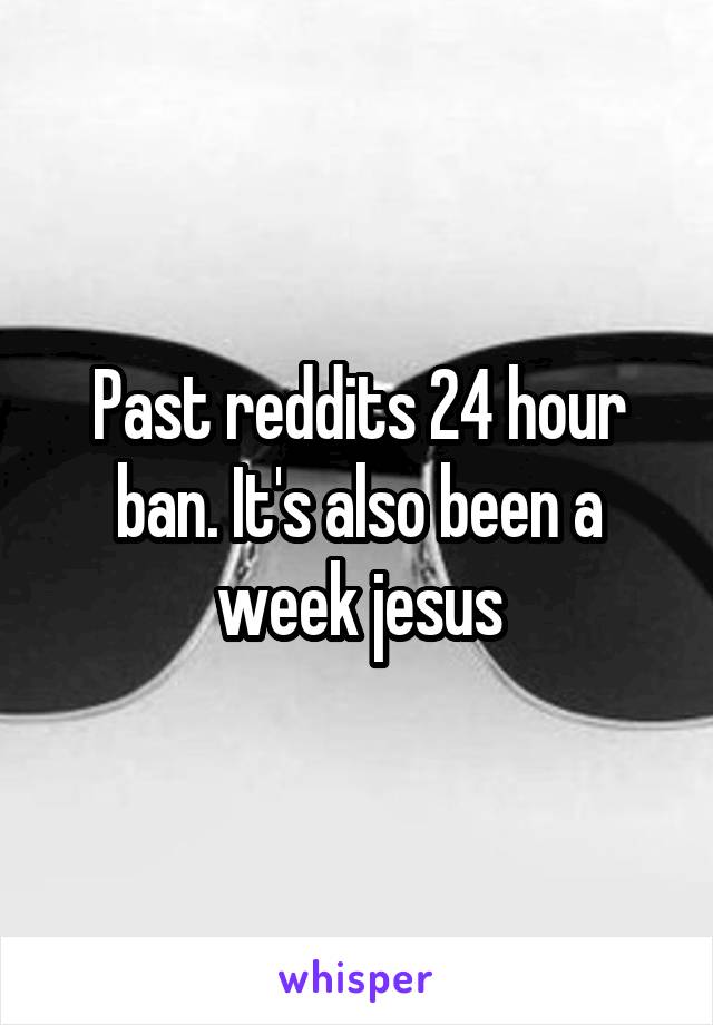 Past reddits 24 hour ban. It's also been a week jesus