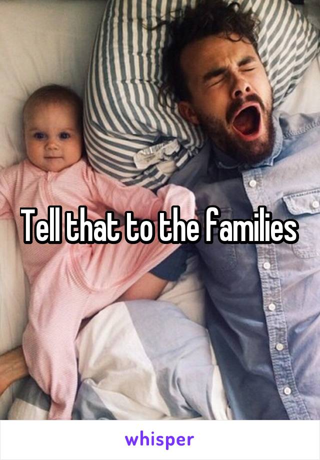 Tell that to the families 