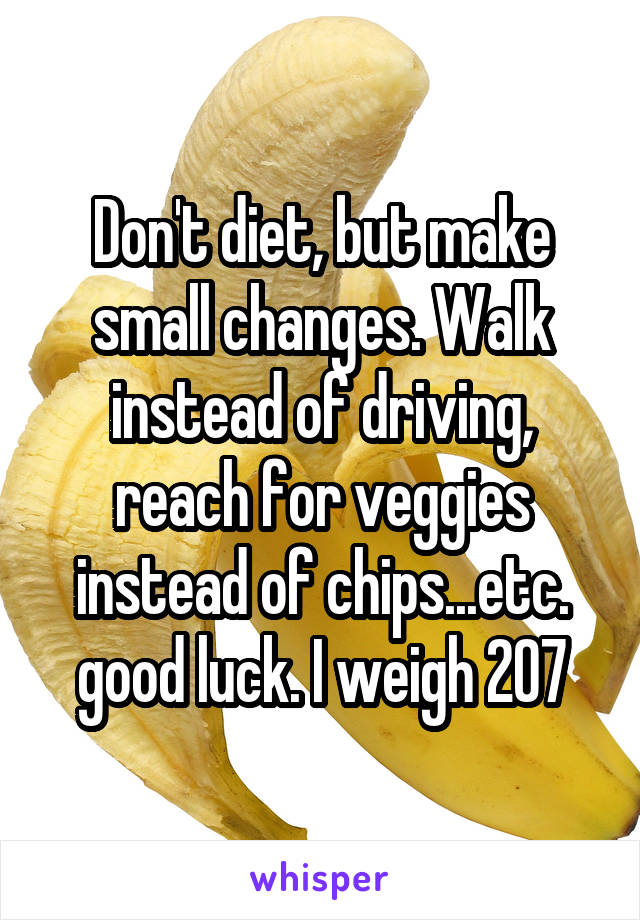 Don't diet, but make small changes. Walk instead of driving, reach for veggies instead of chips...etc. good luck. I weigh 207