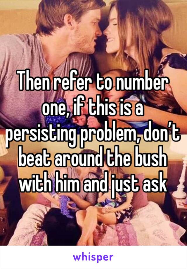 Then refer to number one, if this is a persisting problem, don’t beat around the bush with him and just ask 