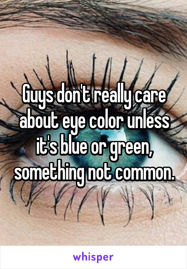 Guys don't really care about eye color unless it's blue or green, something not common.