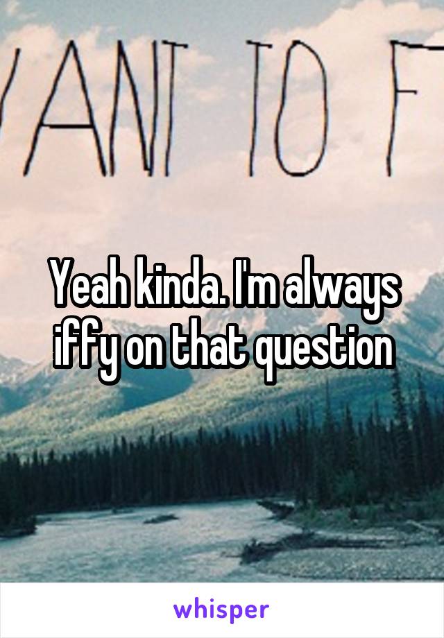 Yeah kinda. I'm always iffy on that question