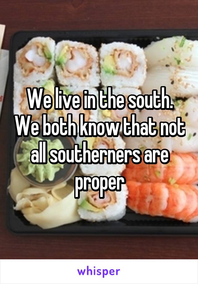 We live in the south. We both know that not all southerners are proper
