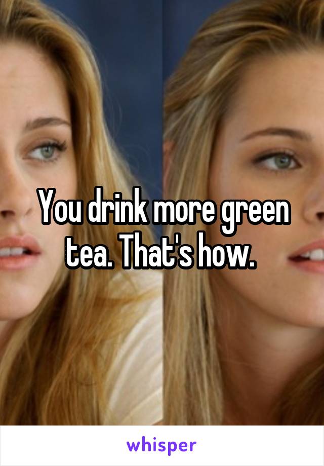 You drink more green tea. That's how. 