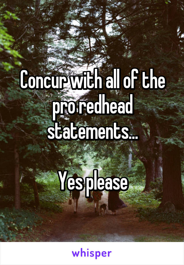 Concur with all of the pro redhead statements...

Yes please