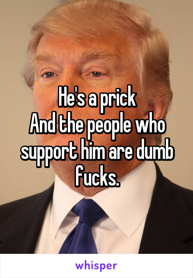 He's a prick
And the people who support him are dumb fucks.