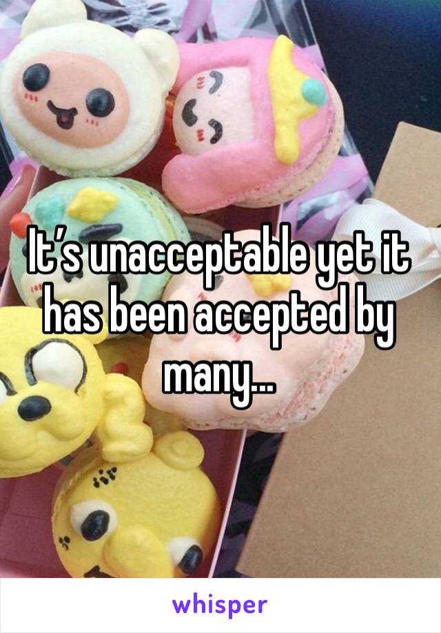 It’s unacceptable yet it has been accepted by many...