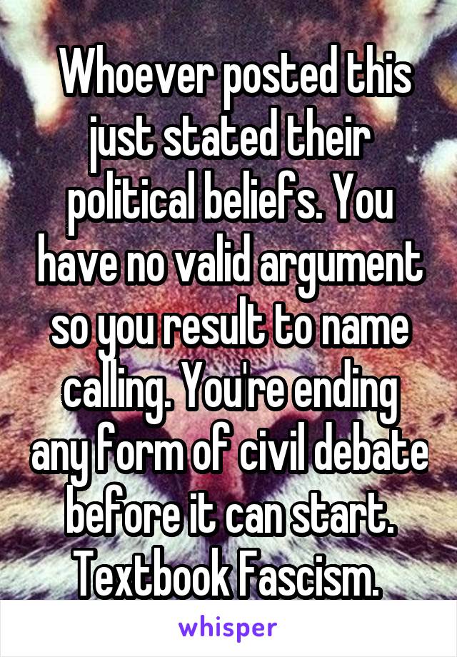 Whoever posted this just stated their political beliefs. You have no valid argument so you result to name calling. You're ending any form of civil debate before it can start. Textbook Fascism. 