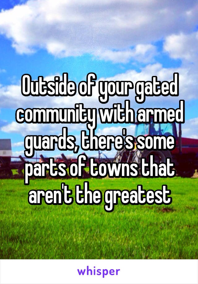 Outside of your gated community with armed guards, there's some parts of towns that aren't the greatest