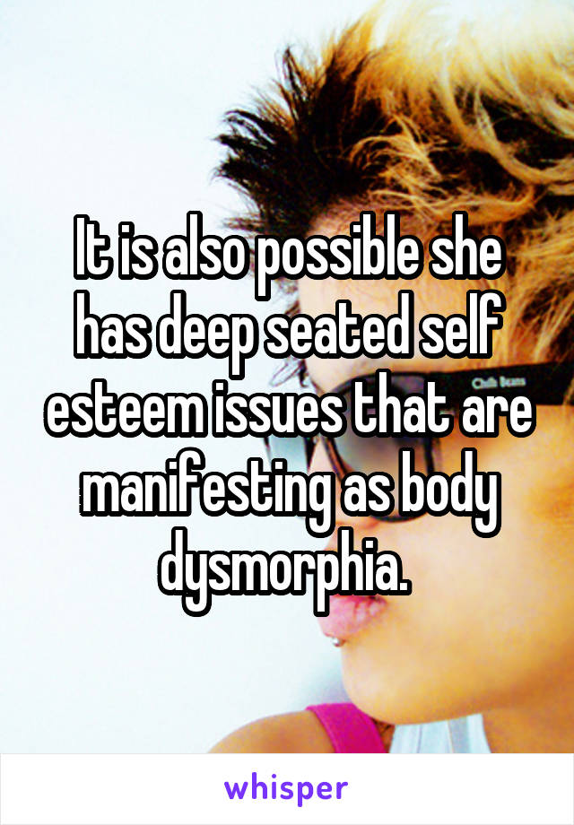 It is also possible she has deep seated self esteem issues that are manifesting as body dysmorphia. 