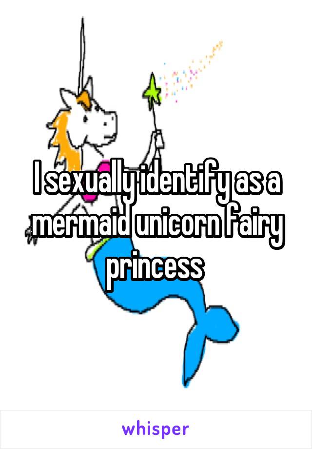 I sexually identify as a mermaid unicorn fairy princess 