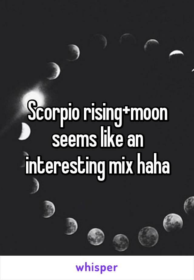 Scorpio rising+moon seems like an interesting mix haha