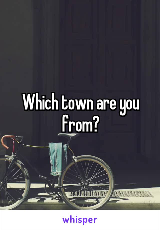 Which town are you from?