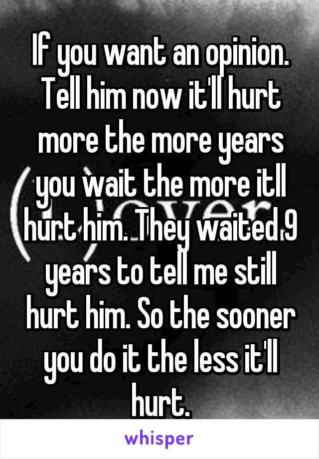 If you want an opinion. Tell him now it'll hurt more the more years you wait the more itll hurt him. They waited 9 years to tell me still hurt him. So the sooner you do it the less it'll hurt.