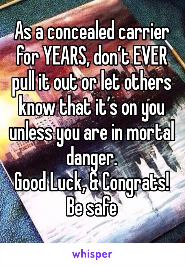 As a concealed carrier for YEARS, don’t EVER pull it out or let others know that it’s on you unless you are in mortal danger.
Good Luck, & Congrats!
Be safe