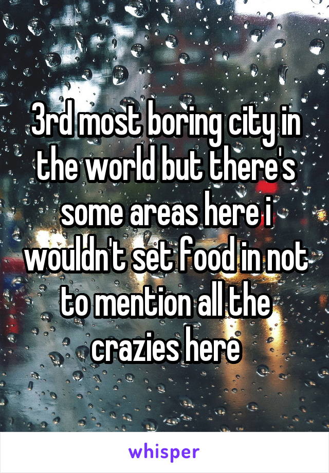 3rd most boring city in the world but there's some areas here i wouldn't set food in not to mention all the crazies here