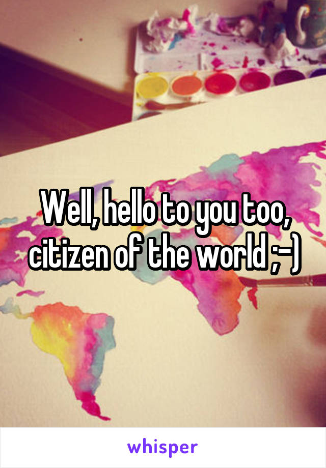 Well, hello to you too, citizen of the world ;-)