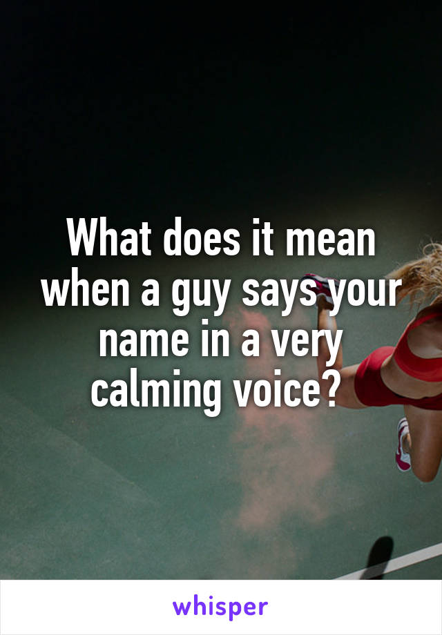 what-does-it-mean-when-a-guy-says-your-name-in-a-very-calming-voice