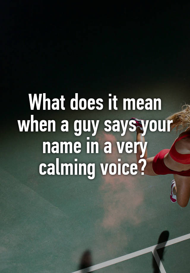 what-does-it-mean-when-a-guy-says-your-name-in-a-very-calming-voice