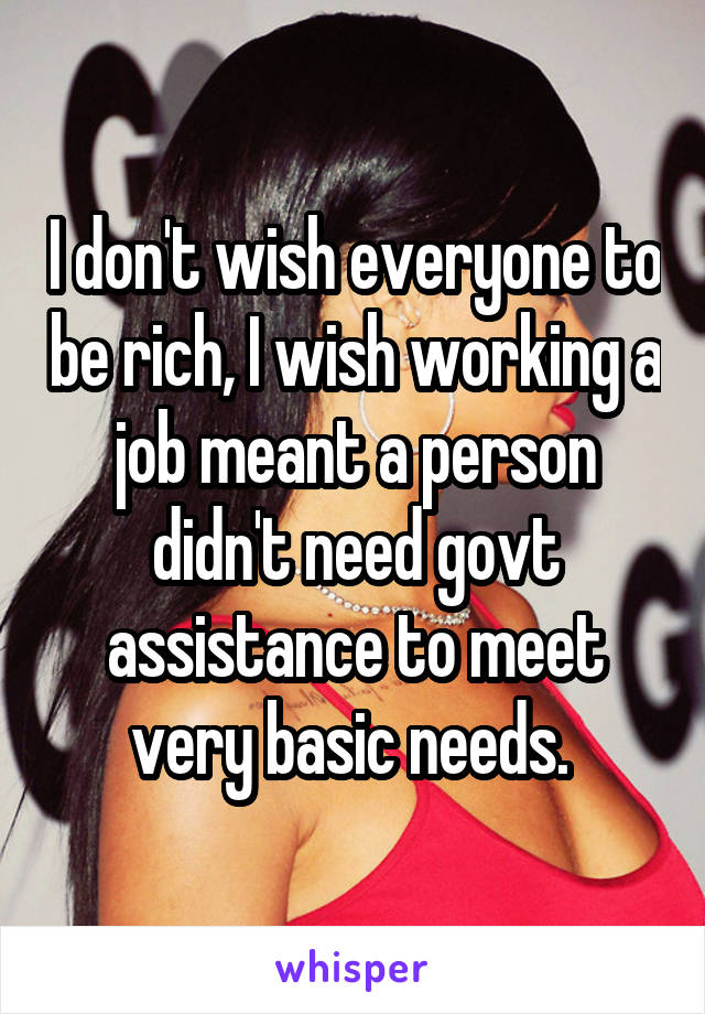 I don't wish everyone to be rich, I wish working a job meant a person didn't need govt assistance to meet very basic needs. 