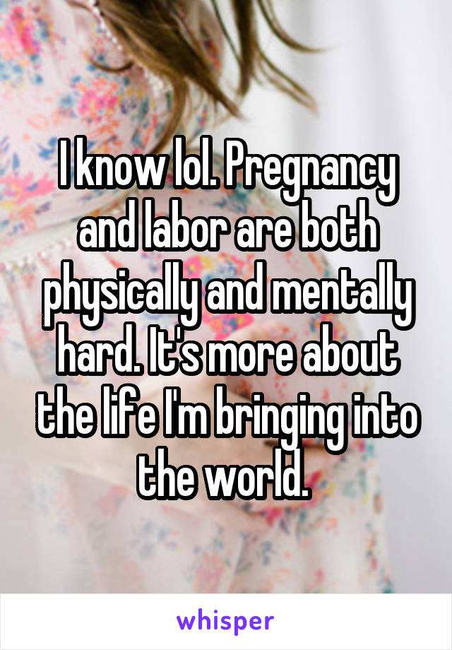 I know lol. Pregnancy and labor are both physically and mentally hard. It's more about the life I'm bringing into the world. 