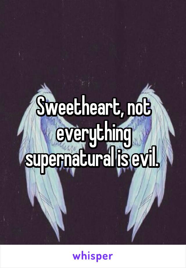 Sweetheart, not everything supernatural is evil. 