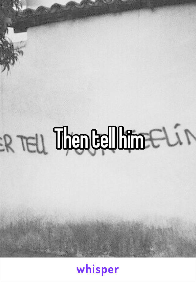 Then tell him
