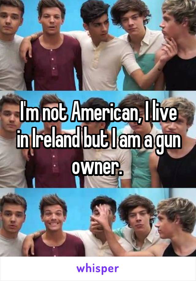 I'm not American, I live in Ireland but I am a gun owner. 