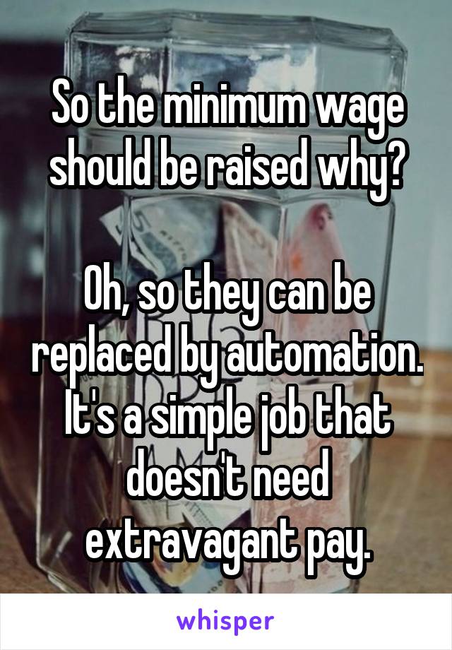 So the minimum wage should be raised why?

Oh, so they can be replaced by automation. It's a simple job that doesn't need extravagant pay.