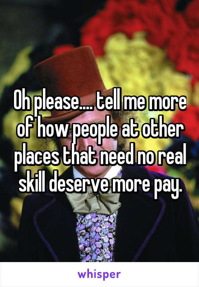 Oh please.... tell me more of how people at other places that need no real skill deserve more pay.