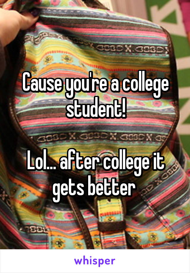 Cause you're a college student!

Lol... after college it gets better 