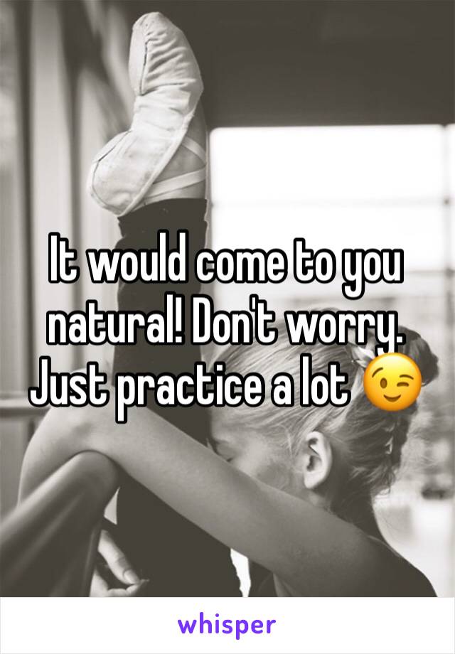 It would come to you natural! Don't worry. Just practice a lot 😉