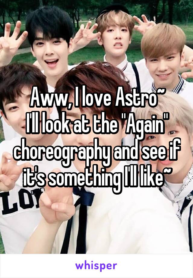 Aww, I love Astro~
I'll look at the "Again" choreography and see if it's something I'll like~