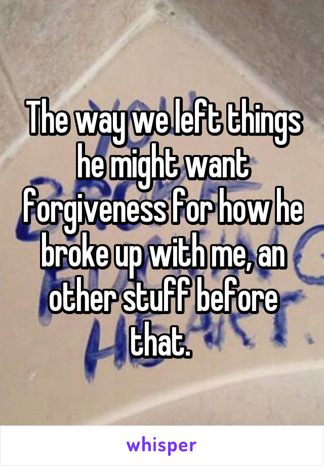 The way we left things he might want forgiveness for how he broke up with me, an other stuff before that. 