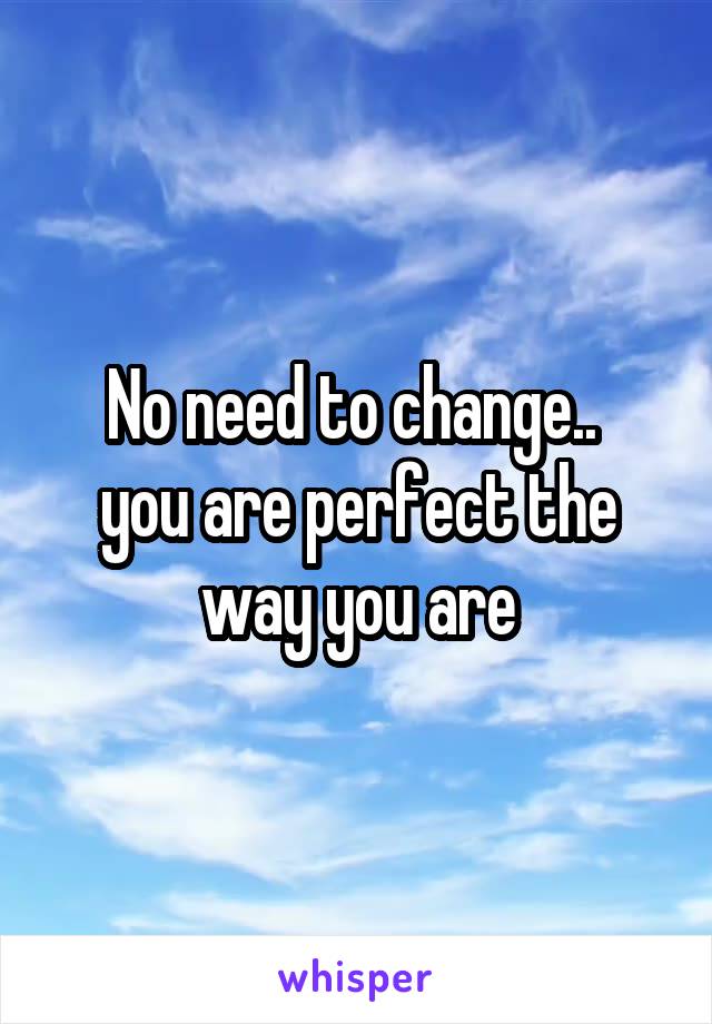 No need to change.. 
you are perfect the way you are