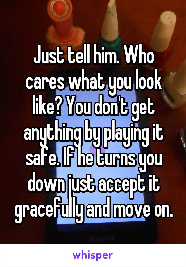 Just tell him. Who cares what you look like? You don't get anything by playing it safe. If he turns you down just accept it gracefully and move on.
