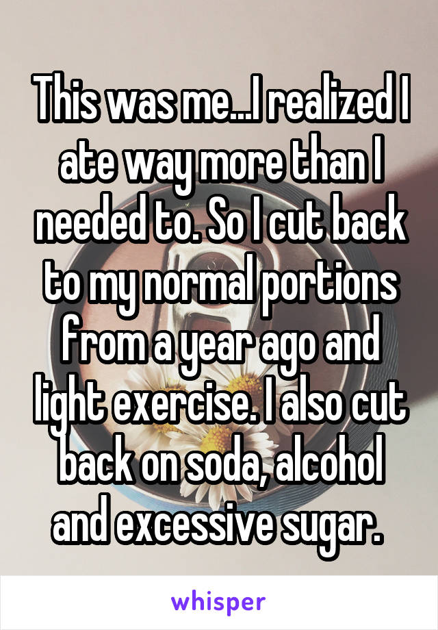 This was me...I realized I ate way more than I needed to. So I cut back to my normal portions from a year ago and light exercise. I also cut back on soda, alcohol and excessive sugar. 