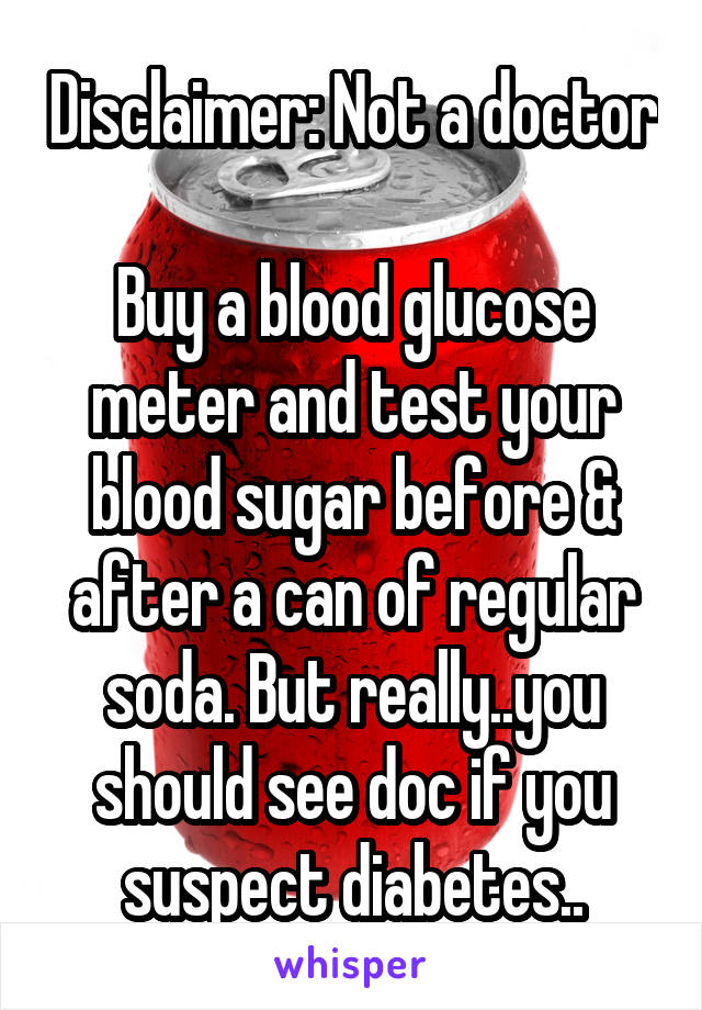 Disclaimer: Not a doctor 
Buy a blood glucose meter and test your blood sugar before & after a can of regular soda. But really..you should see doc if you suspect diabetes..