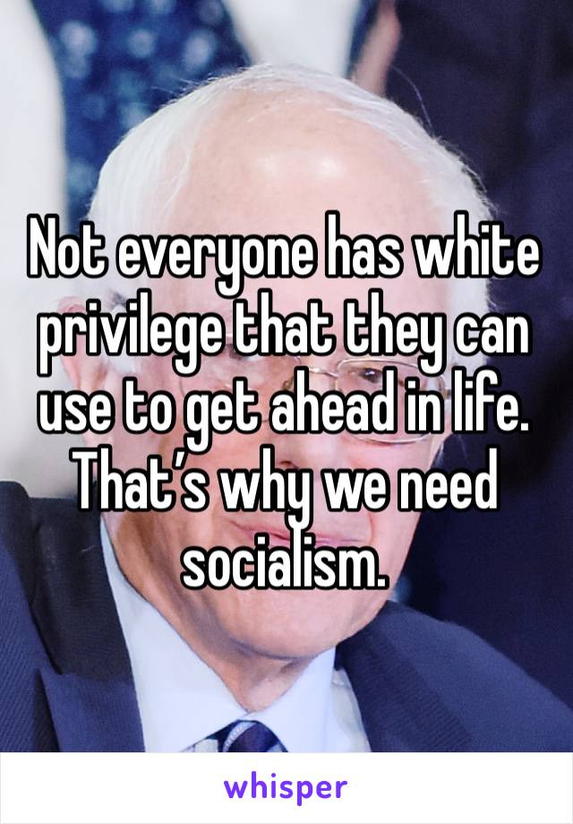 Not everyone has white privilege that they can use to get ahead in life. That’s why we need socialism.