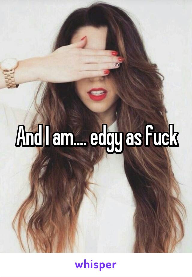 And I am.... edgy as fuck