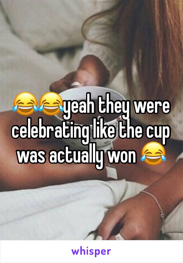 😂😂yeah they were celebrating like the cup was actually won 😂