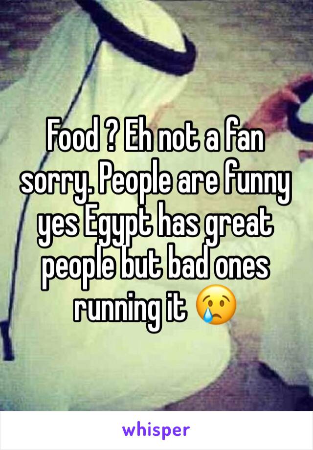 Food ? Eh not a fan sorry. People are funny yes Egypt has great people but bad ones running it 😢
