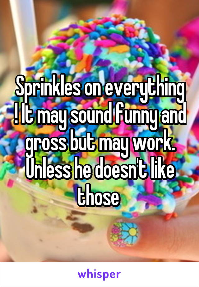 Sprinkles on everything ! It may sound funny and gross but may work. Unless he doesn't like those 