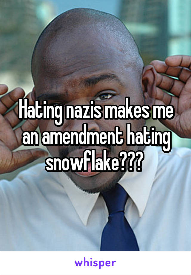 Hating nazis makes me an amendment hating snowflake??? 