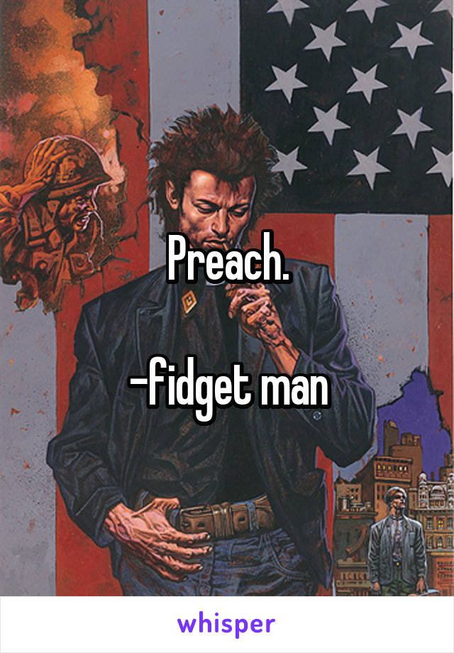 Preach.

-fidget man